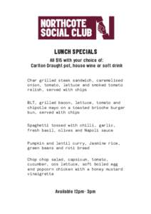 LUNCH SPECIALS All $15 with your choice of: Carlton Draught pot, house wine or soft drink Char grilled steak sandwich, caramelised onion, tomato, lettuce and smoked tomato relish, served with chips