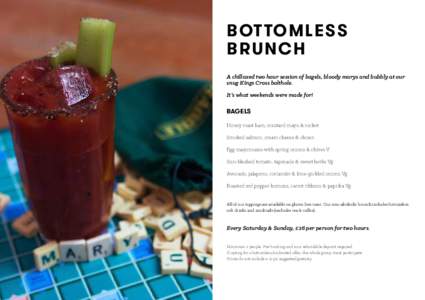 BOTTOMLESS BRUNCH A chillaxed two hour session of bagels, bloody marys and bubbly at our snug Kings Cross bolthole. It’s what weekends were made for!