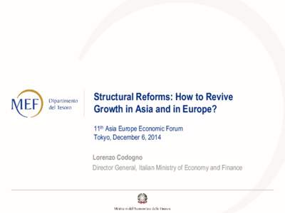 Structural Reforms: How to Revive Growth in Asia and in Europe? 11th Asia Europe Economic Forum Tokyo, December 6, 2014 Lorenzo Codogno Director General, Italian Ministry of Economy and Finance