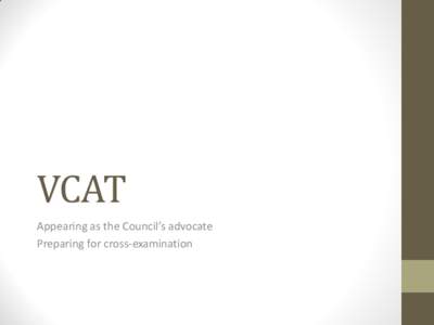 VCAT Appearing as the Council’s advocate Preparing for cross-examination Basic rule in advocacy for the Council • Your first and foremost duty is to inform and assist the