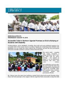 NEWS BULLETIN 273 WEDNESDAY AUGUST 19, 2015 Accessible Toilet in Northern Uganda Promises an End to Bullying of Students with Disability TOCHI SCHOOL, GULU DISTRICT, UGANDA: The joyful and much-publicized opening of an