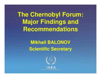The Chernobyl Forum: Major Findings and Recommendations Mikhail BALONOV Scientific Secretary