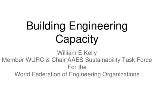 Building Engineering Capacity William E Kelly Member WURC & Chair AAES Sustainability Task Force For the World Federation of Engineering Organizations