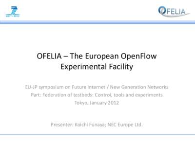 OFELIA – The European OpenFlow Experimental Facility EU-JP symposium on Future Internet / New Generation Networks Part: Federation of testbeds: Control, tools and experiments Tokyo, January 2012