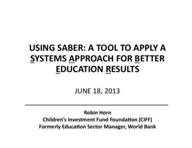 USING	
  SABER:	
  A	
  TOOL	
  TO	
  APPLY	
  A	
  	
   SYSTEMS	
  APPROACH	
  FOR	
  BETTER	
   EDUCATION	
  RESULTS	
   JUNE	
  18,	
  2013	
   Robin	
  Horn	
   Children’s	
  Investment	
  Fund