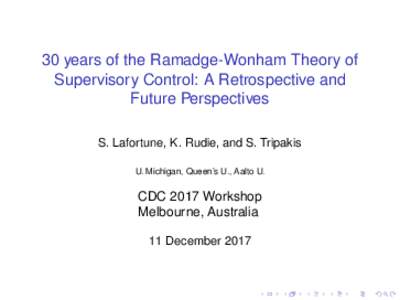 30 years of the Ramadge-Wonham Theory of Supervisory Control: A Retrospective and Future Perspectives S. Lafortune, K. Rudie, and S. Tripakis U. Michigan, Queen’s U., Aalto U.