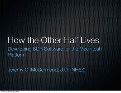 How the Other Half Lives Developing SDR Software for the Macintosh Platform Jeremy C. McDermond, J.D. (NH6Z)  Thursday, October 21, 2010