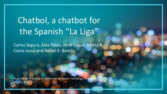 Chatbol, a chatbot for the Spanish “La Liga” Carlos Segura, Àlex Palau, Jordi Luque, Marta R. Costa-Jussà and Rafael E. Banchs  International Workshop on Spoken Dialog System Technology, Singapore