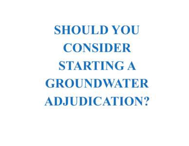 SHOULD YOU CONSIDER STARTING A GROUNDWATER ADJUDICATION?