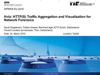 DFRWS EUHviz: HTTP(S) Traffic Aggregation and Visualization for Network Forensics David Gugelmann, Fabian Gasser, Bernhard Ager (ETH Zurich, Switzerland) Vincent Lenders (armasuisse, Thun, Switzerland)