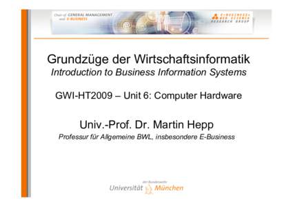 Grundzüge der Wirtschaftsinformatik Introduction to Business Information Systems GWI-HT2009 – Unit 6: Computer Hardware Univ.-Prof. Dr. Martin Hepp Professur für Allgemeine BWL, insbesondere E-Business