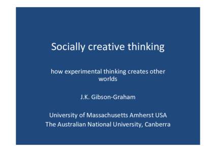 Socially creative thinking how experimental thinking creates other  worlds J.K. Gibson‐Graham University of Massachusetts Amherst USA The Australian National University, Canberra