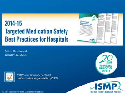 Slides Developed: January 31, 2014 ISMP is a federally certified patient safety organization (PSO)