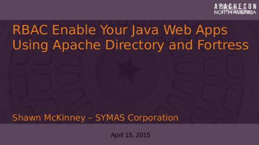 RBAC Enable Your Java Web Apps Using Apache Directory and Fortress Shawn McKinney – SYMAS Corporation April 15, 2015