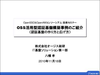 OpenSSO&OpenAMコンソーシアム 技術セミナー  OSS活用型認証基盤構築事例のご紹介 （認証基盤の作り方と広げ方）  株式会社オージス総研