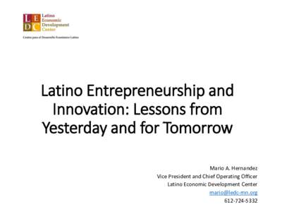 Latino Entrepreneurship and Innovation: Lessons from Yesterday and for Tomorrow Mario A. Hernandez Vice President and Chief Operating Officer Latino Economic Development Center