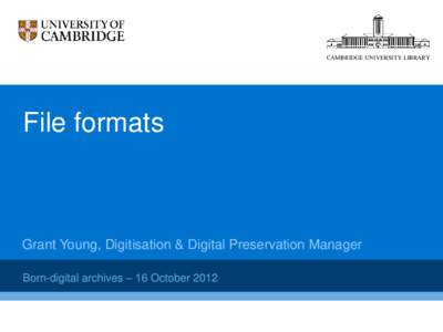 CAMBRIDGE UNIVERSITY LIBRARY  File formats Grant Young, Digitisation & Digital Preservation Manager Born-digital archives – 16 October 2012