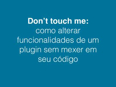 Don’t touch me: como alterar funcionalidades de um plugin sem mexer em seu código