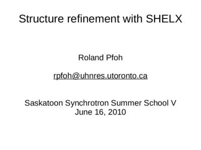 Structure refinement with SHELX  Roland Pfoh  Saskatoon Synchrotron Summer School V June 16, 2010