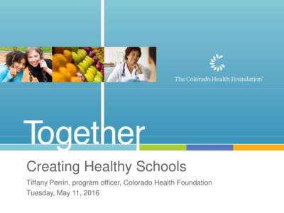 Creating Healthy Schools Tiffany Perrin, program officer, Colorado Health Foundation Tuesday, May 11, 2016 Healthy Schools