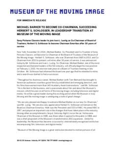 FOR IMMEDIATE RELEASE  MICHAEL BARKER TO BECOME CO-CHAIRMAN, SUCCEEDING HERBERT S. SCHLOSSER, IN LEADERSHIP TRANSITION AT MUSEUM OF THE MOVING IMAGE Sony Pictures Classics leader to join Ivan L. Lustig as Co-Chairman of 