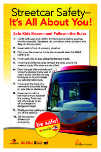 Safe Kids Know—and Follow—the Rules 1.	 LOOK both ways and LISTEN for the streetcar before you step into the crosswalk. Streetcars can come from either direction and they can be very quiet. 2.	 Never walk in front of