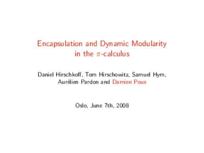 Encapsulation and Dynamic Modularity in the π-calculus Daniel Hirschkoff, Tom Hirschowitz, Samuel Hym, Aur´elien Pardon and Damien Pous  Oslo, June 7th, 2008