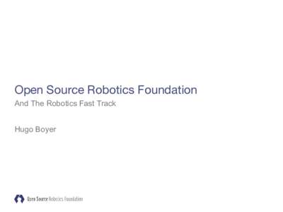 Open Source Robotics Foundation And The Robotics Fast Track Hugo Boyer “...to support the development, distribution, and adoption of open source software for use in