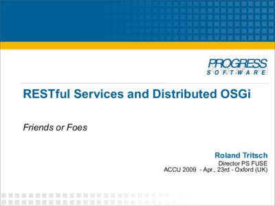 RESTful Services and Distributed OSGi Friends or Foes Roland Tritsch Director PS FUSE ACCUApr., 23rd - Oxford (UK)
