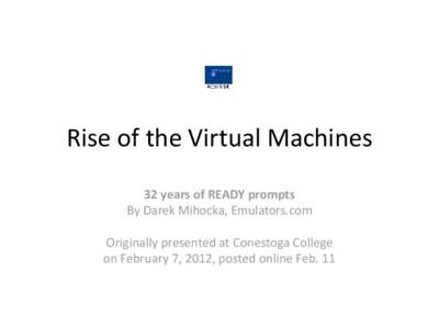 Rise of the Virtual Machines 32 years of READY prompts By Darek Mihocka, Emulators.com Originally presented at Conestoga College on February 7, 2012, posted online Feb. 11