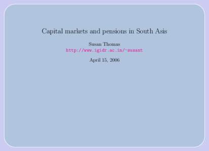 Capital markets and pensions in South Asis Susan Thomas http://www.igidr.ac.in/∼susant April 15, 2006  Framework