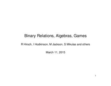 Binary Relations, Algebras, Games R Hirsch, I Hodkinson, M Jackson, S Mikulas and others March 11, 2015 1