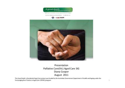 Presentation Palliative Care(Vic) Aged Care SIG Diana Cooper August 2011 The Good Death in Residential Aged Care project was funded by the Australian Government Department of Health and Ageing under the Encouraging Best 