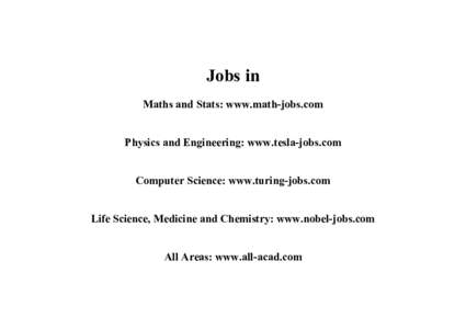 Jobs in Maths and Stats: www.math-jobs.com Physics and Engineering: www.tesla-jobs.com Computer Science: www.turing-jobs.com Life Science, Medicine and Chemistry: www.nobel-jobs.com All Areas: www.all-acad.com