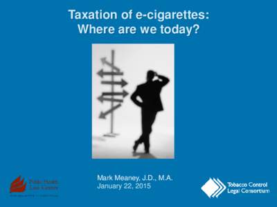 Taxation of e-cigarettes: Where are we today? Mark Meaney, J.D., M.A. January 22, 2015