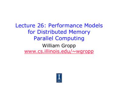 Lecture 26: Performance Models for Distributed Memory Parallel Computing William Gropp www.cs.illinois.edu/~wgropp