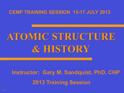 CEMP TRAINING SESSIONJULYATOMIC STRUCTURE & HISTORY Instructor: Gary M. Sandquist, PhD, CHP 2013 Training Session
