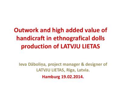Outwork and high added value of handicraft in ethnografical dolls production of LATVJU LIETAS Ieva Dāboliņa, project manager & designer of LATVJU LIETAS, Riga, Latvia. Hamburg.