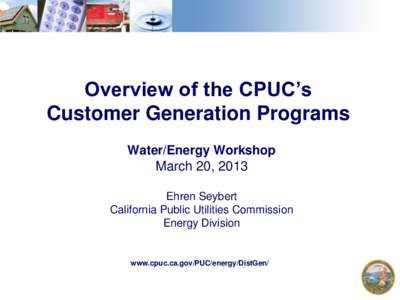 Overview of the CPUC’s Customer Generation Programs Water/Energy Workshop March 20, 2013 Ehren Seybert California Public Utilities Commission
