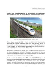 FOR IMMEDIATE RELEASE  Hitachi Wins an Additional Order for 16 Tilting Rail Cars for Limited Express Service from the Taiwan Railway Administration of Taiwan  Tilting Rail Cars for Limited Express Service (At Delivery in