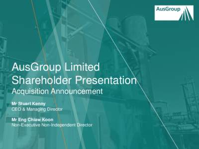 AusGroup Limited Shareholder Presentation Acquisition Announcement Mr Stuart Kenny CEO & Managing Director Mr Eng Chiaw Koon