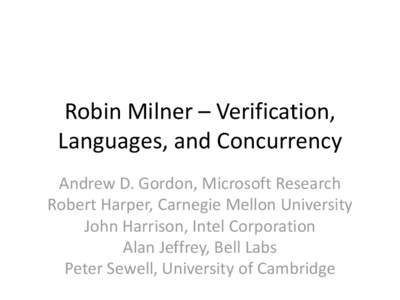 Robin Milner – Verification, Languages, and Concurrency Andrew D. Gordon, Microsoft Research Robert Harper, Carnegie Mellon University John Harrison, Intel Corporation Alan Jeffrey, Bell Labs
