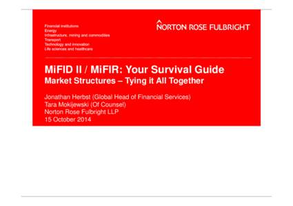 MiFID II / MiFIR: Your Survival Guide Market Structures – Tying it All Together Jonathan Herbst (Global Head of Financial Services) Tara Mokijewski (Of Counsel) Norton Rose Fulbright LLP 15 October 2014