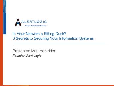 Is Your Network a Sitting Duck? 3 Secrets to Securing Your Information Systems Presenter: Matt Harkrider Founder, Alert Logic  Who We Are: Corporate Fact Sheet