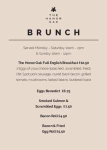 B R U N C H Served Monday - Saturday 10am - 2pm & Sunday 10am - 12pm The Honor Oak Full English Breakfast £Eggs of your choice (poached, scrambled, fried), Old Spot pork sausage, cured back bacon, grilled