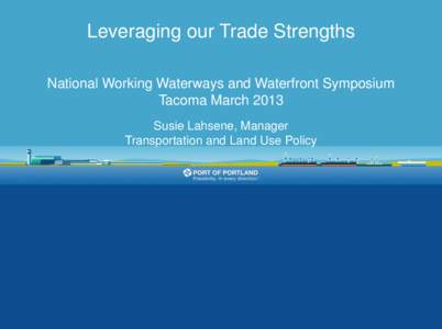 Leveraging our Trade Strengths National Working Waterways and Waterfront Symposium Tacoma March 2013 Susie Lahsene, Manager Transportation and Land Use Policy
