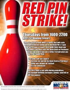 Thursdays from[removed]MCCS SC Bowling Centers There is a RED PIN with WHITE STRIPES that will cycle through. If this pin comes up as the HEAD PIN (#1 pin) you get a chance to win a FREE GAME PASS (limit one