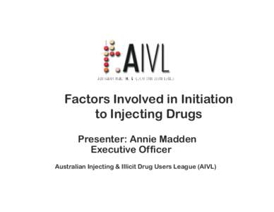 Factors Involved in Initiation to Injecting Drugs Presenter: Annie Madden Executive Officer Australian Injecting & Illicit Drug Users League (AIVL)