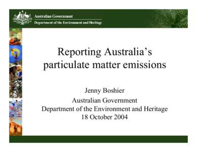 Reporting Australia’s particulate matter emissions Jenny Boshier Australian Government Department of the Environment and Heritage 18 October 2004