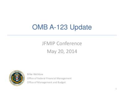 OMB A-123 Update JFMIP Conference May 20, 2014 Mike Wetklow Office of Federal Financial Management